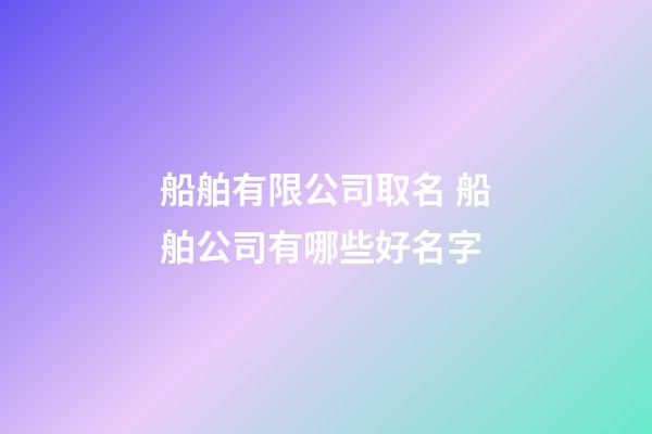 船舶有限公司取名 船舶公司有哪些好名字-第1张-公司起名-玄机派